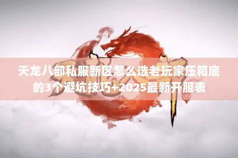 天龙八部私服新区怎么选老玩家压箱底的3个避坑技巧+2025最新开服表 天龙八部私服新区怎么选老玩家压箱底的3个避坑技巧+2025最新开服表