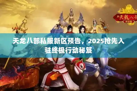 天龙八部私服新区预告，2025抢先入驻终极行动秘笈