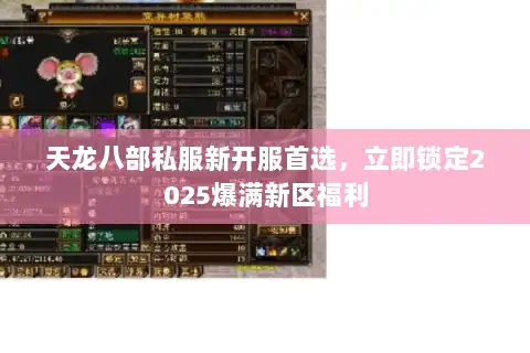 天龙八部私服新开服首选,立即锁定2025爆满新区福利 天龙八部私服新开服首选,立即锁定2025爆满新区福利