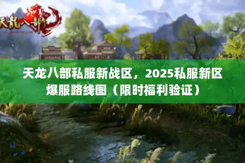 天龙八部私服新战区，2025私服新区爆服路线图（限时福利验证）