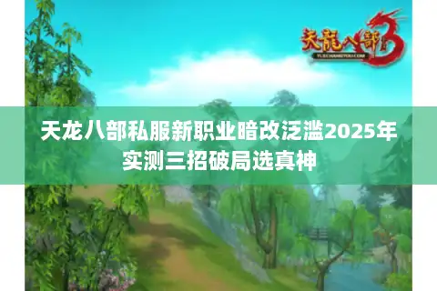 天龙八部私服新职业暗改泛滥2025年实测三招破局选真神 天龙八部私服新职业暗改泛滥2025年实测三招破局选真神
