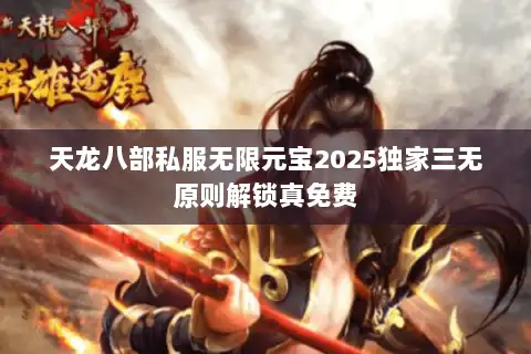 天龙八部私服无限元宝2025独家三无原则解锁真免费
