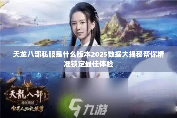 天龙八部私服是什么版本2025数据大揭秘帮你精准锁定最佳体验 天龙八部私服是什么版本2025数据大揭秘帮你精准锁定最佳体验