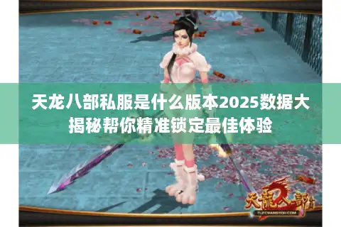 天龙八部私服是什么版本2025数据大揭秘帮你精准锁定最佳体验 天龙八部私服是什么版本2025数据大揭秘帮你精准锁定最佳体验