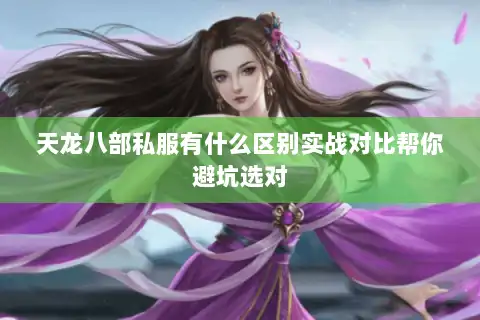 天龙八部私服有什么区别实战对比帮你避坑选对