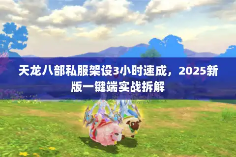天龙八部私服架设3小时速成，2025新版一键端实战拆解
