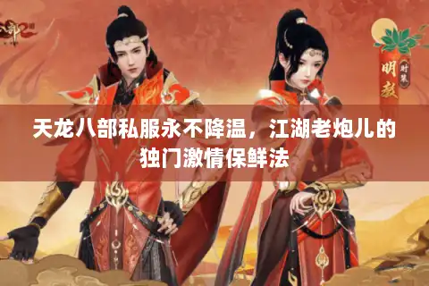 天龙八部私服永不降温,江湖老炮儿的独门激情保鲜法 天龙八部私服永不降温,江湖老炮儿的独门激情保鲜法