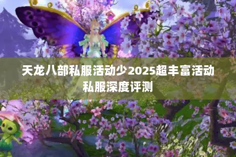 天龙八部私服活动少2025超丰富活动私服深度评测 天龙八部私服活动少2025超丰富活动私服深度评测