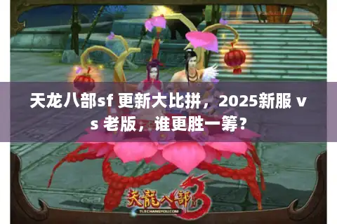 天龙八部sf 更新大比拼，2025新服 vs 老版，谁更胜一筹？