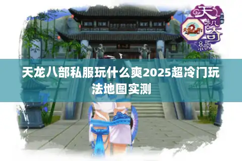 天龙八部私服玩什么爽2025超冷门玩法地图实测