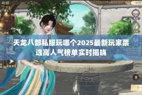 天龙八部私服玩哪个2025最新玩家票选高人气榜单实时揭晓