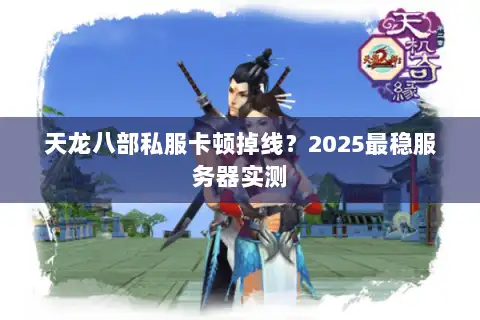 天龙八部私服卡顿掉线?2025最稳服务器实测 天龙八部私服卡顿掉线?2025最稳服务器实测