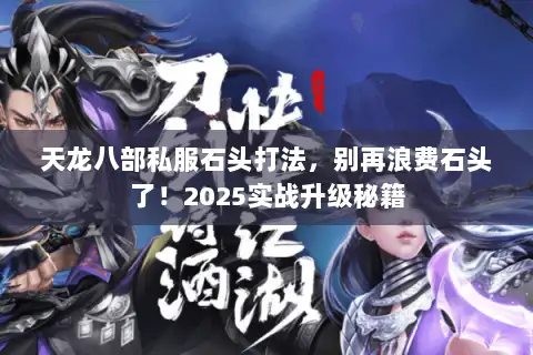 天龙八部私服石头打法，别再浪费石头了！2025实战升级秘籍