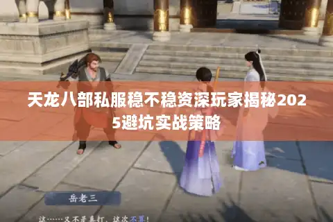 天龙八部私服稳不稳资深玩家揭秘2025避坑实战策略 天龙八部私服稳不稳资深玩家揭秘2025避坑实战策略