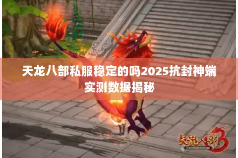 天龙八部私服稳定的吗2025抗封神端实测数据揭秘 天龙八部私服稳定的吗2025抗封神端实测数据揭秘