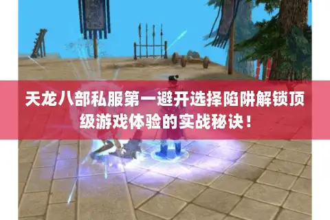 天龙八部私服第一避开选择陷阱解锁顶级游戏体验的实战秘诀！