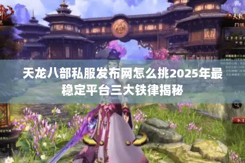 天龙八部私服发布网怎么挑2025年最稳定平台三大铁律揭秘