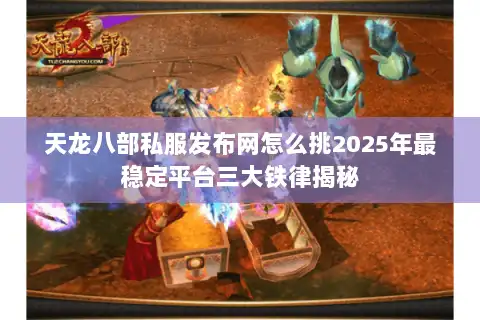 天龙八部私服发布网怎么挑2025年最稳定平台三大铁律揭秘
