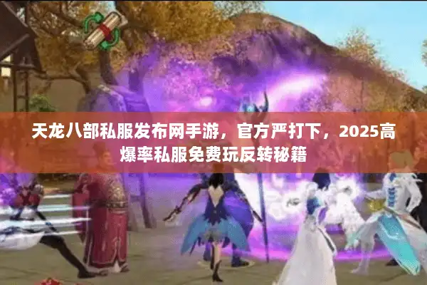 天龙八部私服发布网手游，官方严打下，2025高爆率私服免费玩反转秘籍