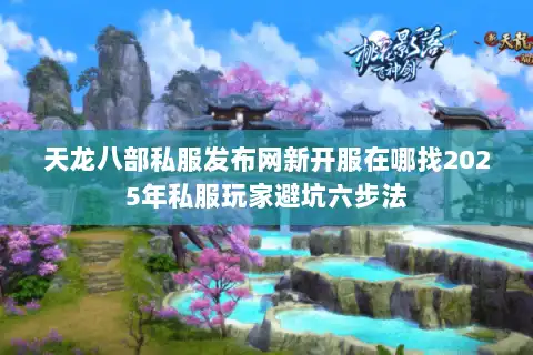 天龙八部私服发布网新开服在哪找2025年私服玩家避坑六步法
