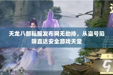 天龙八部私服发布网无劫持，从盗号陷阱直达安全游戏天堂