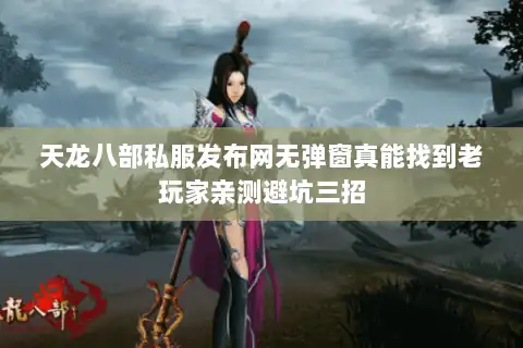 天龙八部私服发布网无弹窗真能找到老玩家亲测避坑三招 天龙八部私服发布网无弹窗真能找到老玩家亲测避坑三招