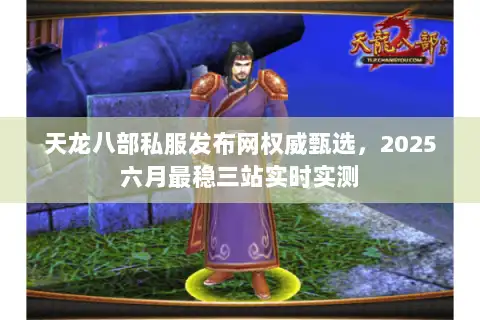 天龙八部私服发布网权威甄选，2025六月最稳三站实时实测
