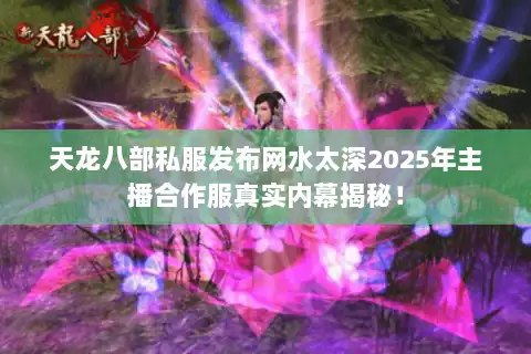 天龙八部私服发布网水太深2025年主播合作服真实内幕揭秘！