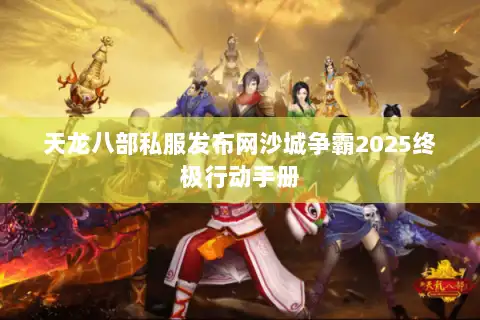 天龙八部私服发布网沙城争霸2025终极行动手册