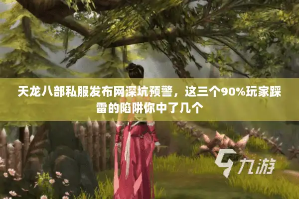 天龙八部私服发布网深坑预警，这三个90%玩家踩雷的陷阱你中了几个