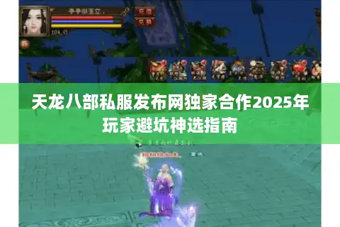 天龙八部私服发布网独家合作2025年玩家避坑神选指南 天龙八部私服发布网独家合作2025年玩家避坑神选指南