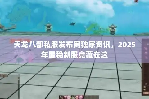 天龙八部私服发布网独家资讯，2025年最稳新服竟藏在这