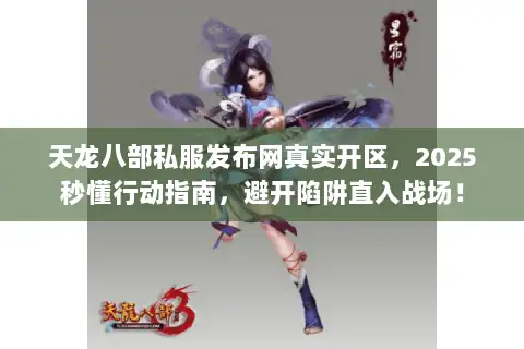 天龙八部私服发布网真实开区，2025秒懂行动指南，避开陷阱直入战场！