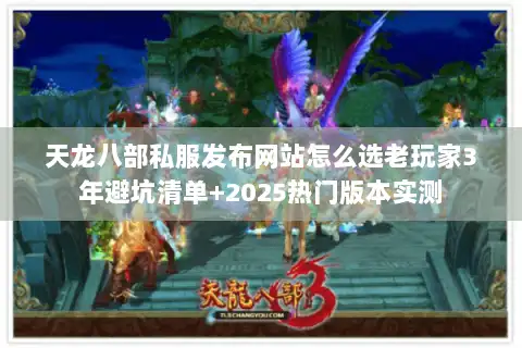 天龙八部私服发布网站怎么选老玩家3年避坑清单+2025热门版本实测