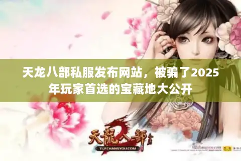 天龙八部私服发布网站，被骗了2025年玩家首选的宝藏地大公开