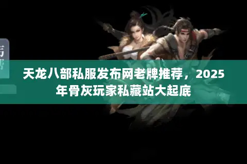 天龙八部私服发布网老牌推荐，2025年骨灰玩家私藏站大起底