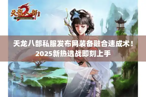 天龙八部私服发布网装备融合速成术！2025新热选战即刻上手