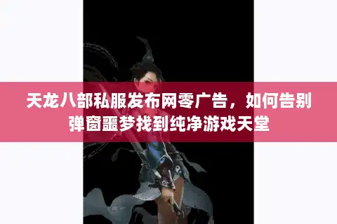 天龙八部私服发布网零广告，如何告别弹窗噩梦找到纯净游戏天堂