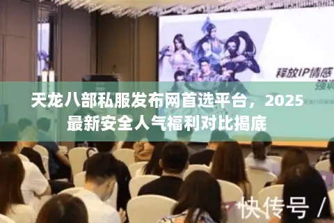 天龙八部私服发布网首选平台，2025最新安全人气福利对比揭底
