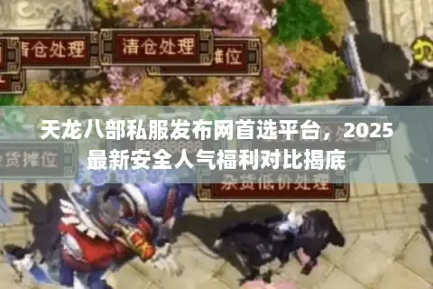 天龙八部私服发布网首选平台，2025最新安全人气福利对比揭底