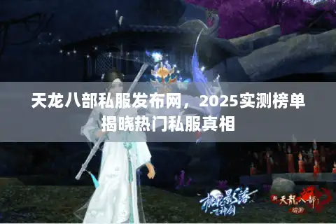 天龙八部私服发布网，2025实测榜单揭晓热门私服真相