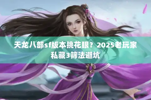 天龙八部sf版本挑花眼？2025老玩家私藏3筛法避坑