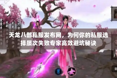 天龙八部私服发布网，为何你的私服选择屡次失败专家高效避坑秘诀