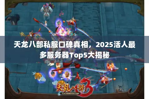 天龙八部私服口碑真相,2025活人最多服务器Top5大揭秘 天龙八部私服口碑真相,2025活人最多服务器Top5大揭秘