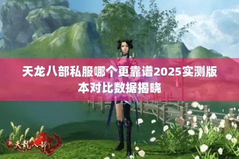 天龙八部私服哪个更靠谱2025实测版本对比数据揭晓