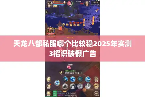 天龙八部私服哪个比较稳2025年实测3招识破假广告 天龙八部私服哪个比较稳2025年实测3招识破假广告