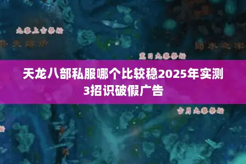 天龙八部私服哪个比较稳2025年实测3招识破假广告 天龙八部私服哪个比较稳2025年实测3招识破假广告