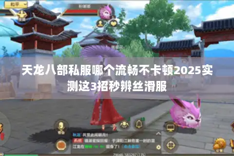 天龙八部私服哪个流畅不卡顿2025实测这3招秒辨丝滑服