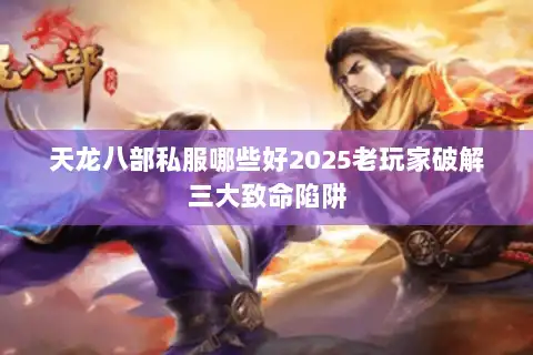 天龙八部私服哪些好2025老玩家破解三大致命陷阱 天龙八部私服哪些好2025老玩家破解三大致命陷阱