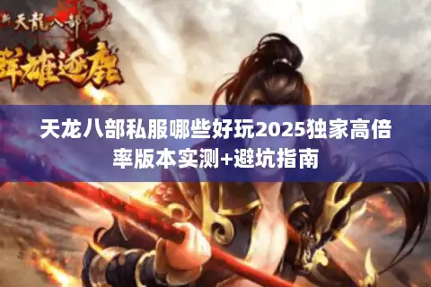 天龙八部私服哪些好玩2025独家高倍率版本实测+避坑指南 天龙八部私服哪些好玩2025独家高倍率版本实测+避坑指南